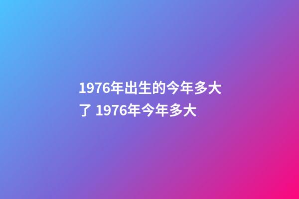 1976年出生的今年多大了 1976年今年多大-第1張-觀點-玄機派
